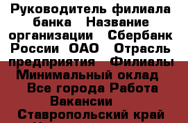 Руководитель филиала банка › Название организации ­ Сбербанк России, ОАО › Отрасль предприятия ­ Филиалы › Минимальный оклад ­ 1 - Все города Работа » Вакансии   . Ставропольский край,Невинномысск г.